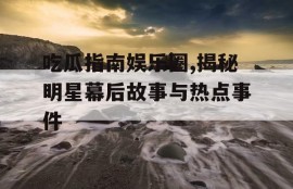 吃瓜指南娱乐圈,揭秘明星幕后故事与热点事件