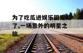 为了吃瓜进娱乐圈见红了,一场意外的明星之旅