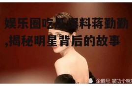 娱乐圈吃瓜爆料蒋勤勤,揭秘明星背后的故事