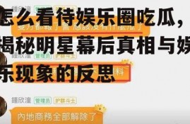 怎么看待娱乐圈吃瓜,揭秘明星幕后真相与娱乐现象的反思