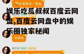娱乐吃瓜叔叔百度云网盘,百度云网盘中的娱乐圈独家秘闻