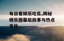 每日看娱乐吃瓜,揭秘娱乐圈幕后故事与热点事件