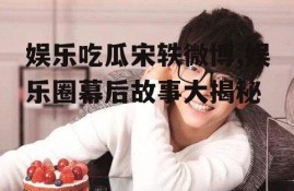娱乐吃瓜宋轶微博,娱乐圈幕后故事大揭秘