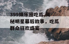 399娱乐圈吃瓜,揭秘明星幕后故事，吃瓜群众狂欢盛宴