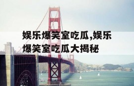 娱乐爆笑室吃瓜,娱乐爆笑室吃瓜大揭秘