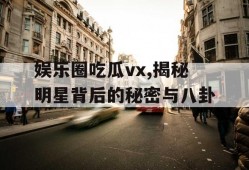 娱乐圈吃瓜vx,揭秘明星背后的秘密与八卦