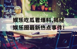 娱乐吃瓜君爆料,揭秘娱乐圈最新热点事件！