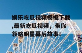 娱乐吃瓜视频模板下载,最新吃瓜视频，带你领略明星幕后故事！