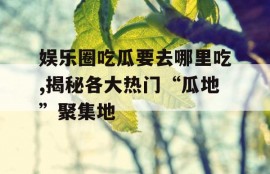 娱乐圈吃瓜要去哪里吃,揭秘各大热门“瓜地”聚集地