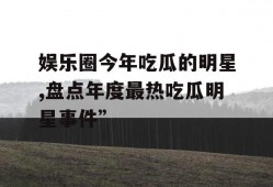 娱乐圈今年吃瓜的明星,盘点年度最热吃瓜明星事件”