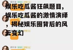 娱乐吃瓜酱狂飙题目,娱乐吃瓜酱的激情演绎，揭秘娱乐圈背后的风云变幻