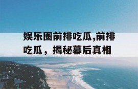 娱乐圈前排吃瓜,前排吃瓜，揭秘幕后真相