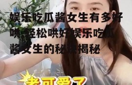 娱乐吃瓜酱女生有多好哄,轻松哄好娱乐吃瓜酱女生的秘诀揭秘