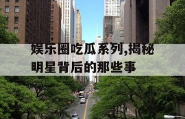 娱乐圈吃瓜系列,揭秘明星背后的那些事