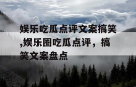 娱乐吃瓜点评文案搞笑,娱乐圈吃瓜点评，搞笑文案盘点