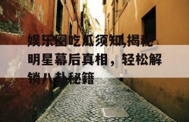 娱乐圈吃瓜须知,揭秘明星幕后真相，轻松解锁八卦秘籍