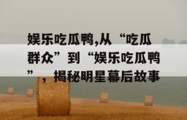娱乐吃瓜鸭,从“吃瓜群众”到“娱乐吃瓜鸭”，揭秘明星幕后故事