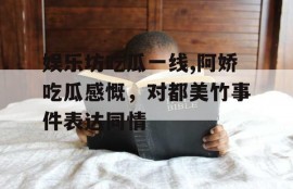 娱乐坊吃瓜一线,阿娇吃瓜感慨，对都美竹事件表达同情