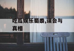 吃瓜娱乐蜀黍,误会与真相