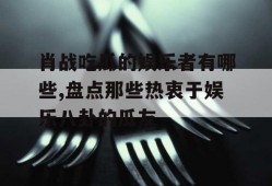 肖战吃瓜的娱乐者有哪些,盘点那些热衷于娱乐八卦的瓜友