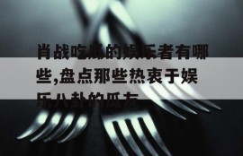 肖战吃瓜的娱乐者有哪些,盘点那些热衷于娱乐八卦的瓜友