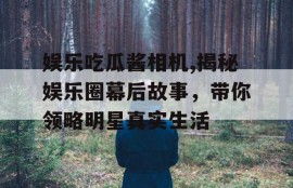 娱乐吃瓜酱相机,揭秘娱乐圈幕后故事，带你领略明星真实生活
