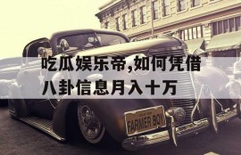 吃瓜娱乐帝,如何凭借八卦信息月入十万