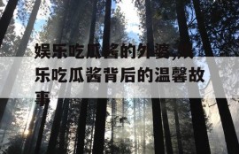 娱乐吃瓜酱的外婆,娱乐吃瓜酱背后的温馨故事
