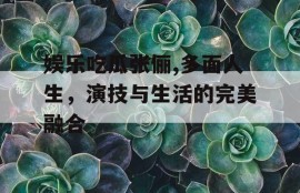 娱乐吃瓜张俪,多面人生，演技与生活的完美融合