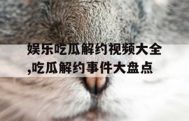 娱乐吃瓜解约视频大全,吃瓜解约事件大盘点