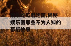 娱乐吃瓜君泡面,揭秘娱乐圈那些不为人知的幕后故事