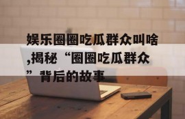 娱乐圈圈吃瓜群众叫啥,揭秘“圈圈吃瓜群众”背后的故事