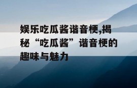 娱乐吃瓜酱谐音梗,揭秘“吃瓜酱”谐音梗的趣味与魅力