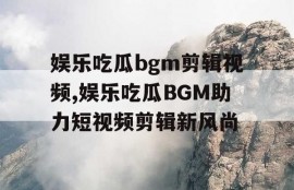 娱乐吃瓜bgm剪辑视频,娱乐吃瓜BGM助力短视频剪辑新风尚
