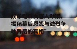娱乐吃瓜女艺人吵架,揭秘幕后恩怨与激烈争吵背后的真相”