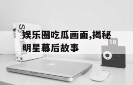 娱乐圈吃瓜画面,揭秘明星幕后故事