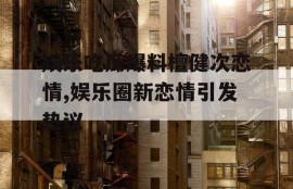娱乐吃瓜爆料檀健次恋情,娱乐圈新恋情引发热议