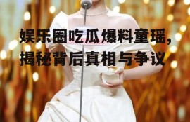 娱乐圈吃瓜爆料童瑶,揭秘背后真相与争议