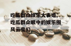 吃瓜群众娱乐大表姐,吃瓜群众眼中的娱乐圈风云变幻