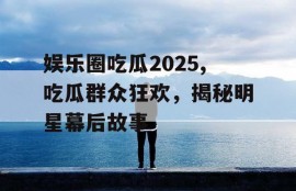 娱乐圈吃瓜2025,吃瓜群众狂欢，揭秘明星幕后故事