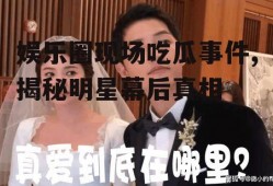 娱乐圈现场吃瓜事件,揭秘明星幕后真相