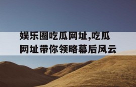 娱乐圈吃瓜网址,吃瓜网址带你领略幕后风云