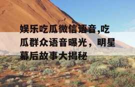 娱乐吃瓜微信语音,吃瓜群众语音曝光，明星幕后故事大揭秘