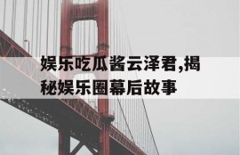 娱乐吃瓜酱云泽君,揭秘娱乐圈幕后故事