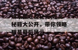 娱乐圈吃瓜秘籍,吃瓜秘籍大公开，带你领略明星幕后风云