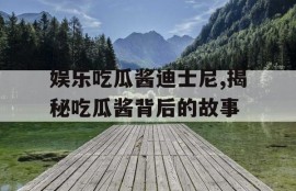 娱乐吃瓜酱迪士尼,揭秘吃瓜酱背后的故事
