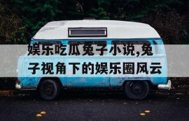 娱乐吃瓜兔子小说,兔子视角下的娱乐圈风云