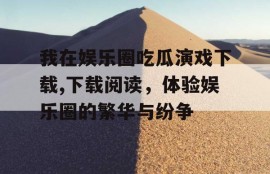 我在娱乐圈吃瓜演戏下载,下载阅读，体验娱乐圈的繁华与纷争