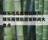 娱乐吃瓜酱情侣双方,娱乐圈情侣甜蜜瞬间大盘点