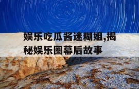 娱乐吃瓜酱迷糊姐,揭秘娱乐圈幕后故事